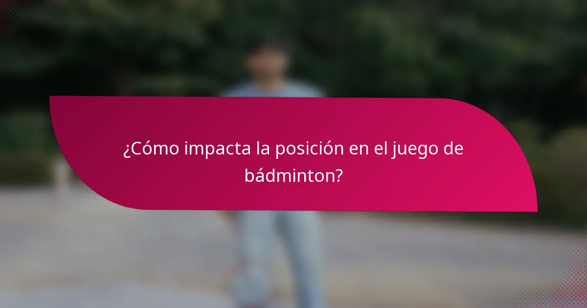 ¿Cómo impacta la posición en el juego de bádminton?