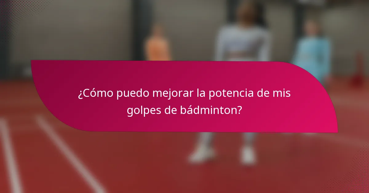 ¿Cómo puedo mejorar la potencia de mis golpes de bádminton?