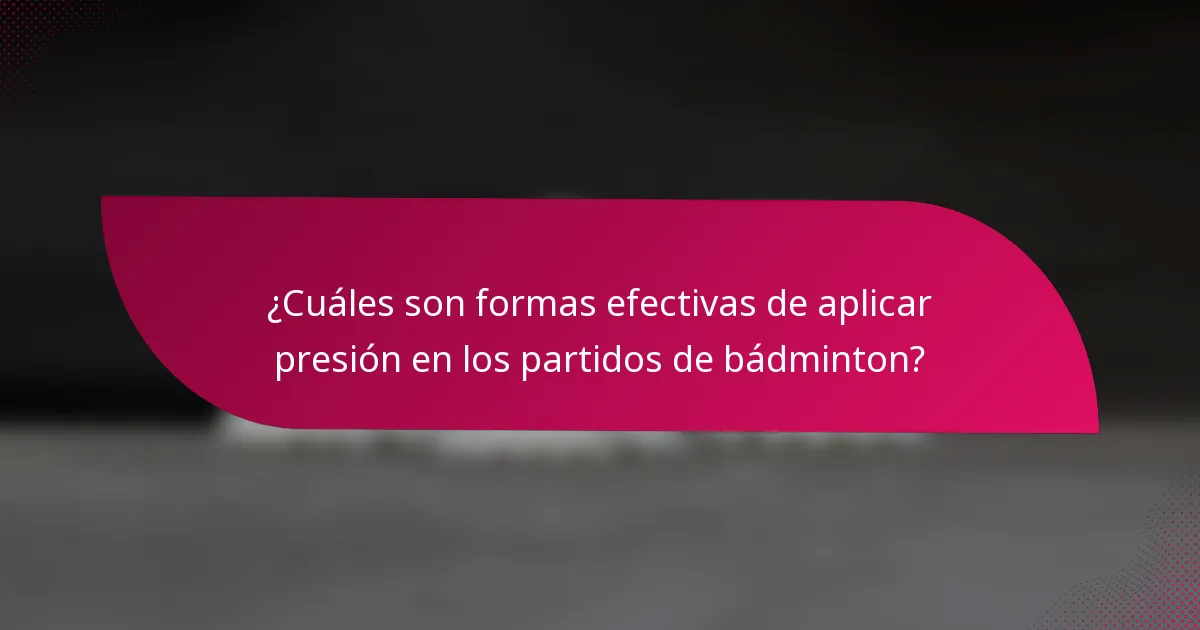 ¿Cuáles son formas efectivas de aplicar presión en los partidos de bádminton?