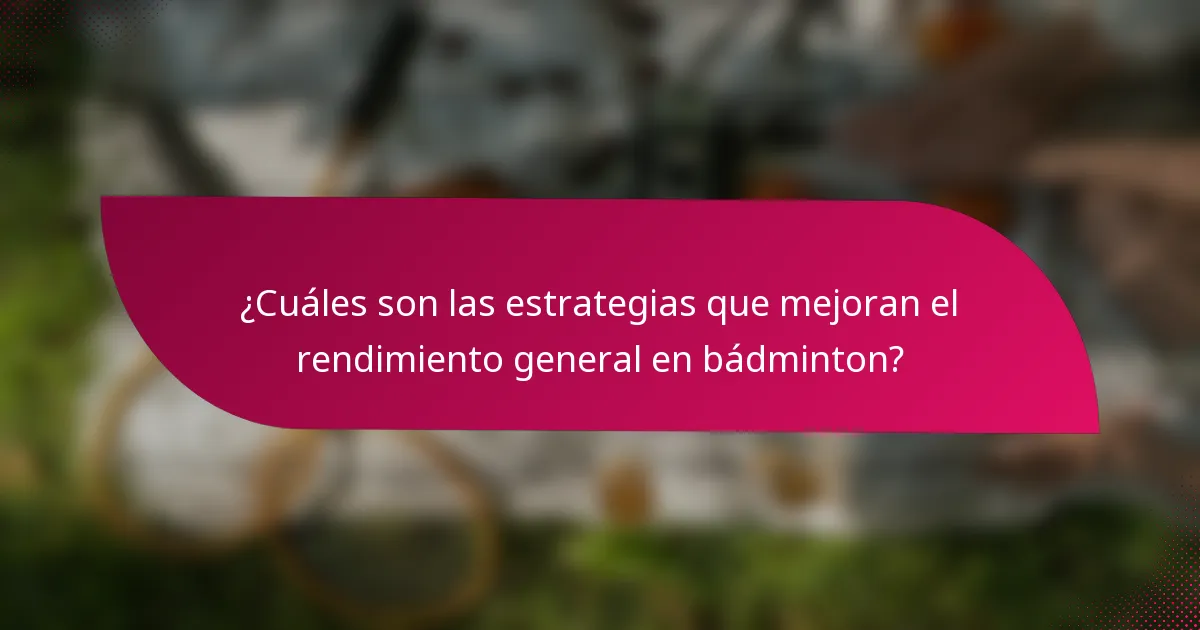 ¿Cuáles son las estrategias que mejoran el rendimiento general en bádminton?