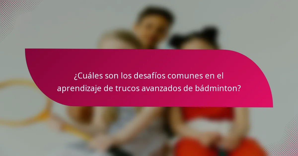 ¿Cuáles son los desafíos comunes en el aprendizaje de trucos avanzados de bádminton?