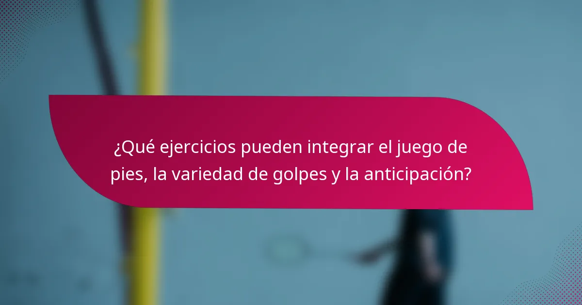 ¿Qué ejercicios pueden integrar el juego de pies, la variedad de golpes y la anticipación?