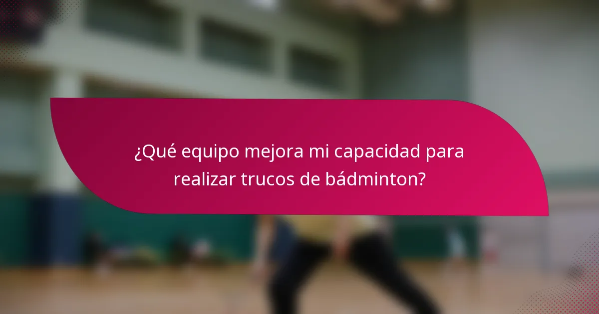 ¿Qué equipo mejora mi capacidad para realizar trucos de bádminton?