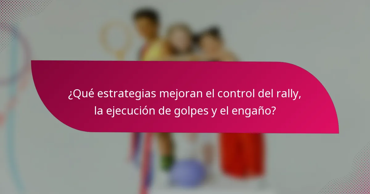 ¿Qué estrategias mejoran el control del rally, la ejecución de golpes y el engaño?
