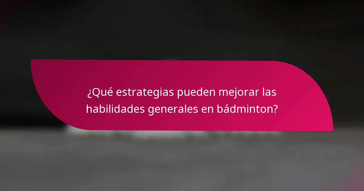 ¿Qué estrategias pueden mejorar las habilidades generales en bádminton?